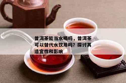 普洱茶能当水喝吗，普洱茶可以替代水饮用吗？探讨其适宜性和作用