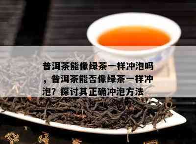 普洱茶能像绿茶一样冲泡吗，普洱茶能否像绿茶一样冲泡？探讨其正确冲泡方法