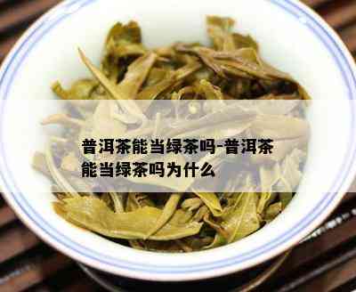 普洱茶能当绿茶吗-普洱茶能当绿茶吗为什么