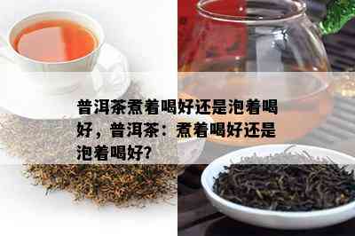 普洱茶煮着喝好还是泡着喝好，普洱茶：煮着喝好还是泡着喝好？