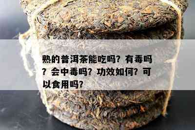 熟的普洱茶能吃吗？有吗？会中吗？功效怎样？可以食用吗？