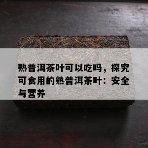 熟普洱茶叶可以吃吗，探究可食用的熟普洱茶叶：安全与营养