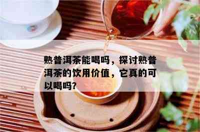 熟普洱茶能喝吗，探讨熟普洱茶的饮用价值，它真的可以喝吗？