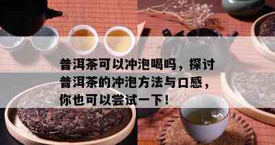 普洱茶可以冲泡喝吗，探讨普洱茶的冲泡方法与口感，你也可以尝试一下！