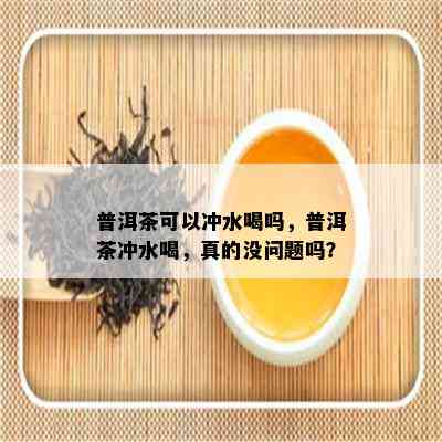 普洱茶可以冲水喝吗，普洱茶冲水喝，真的没疑问吗？