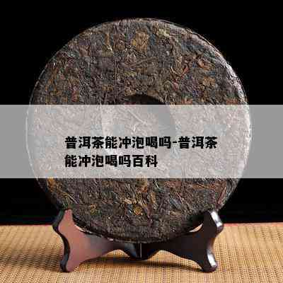 普洱茶能冲泡喝吗-普洱茶能冲泡喝吗百科