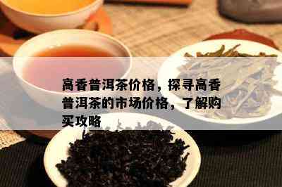 高香普洱茶价格，探寻高香普洱茶的市场价格，熟悉购买攻略