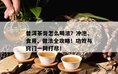 普洱茶膏怎么喝法？冲泡、食用、做法全攻略！功效与窍门一网打尽！