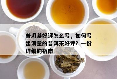 普洱茶好评怎么写，怎样写出满意的普洱茶好评？一份详细的指南