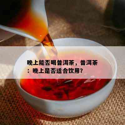 晚上能否喝普洱茶，普洱茶：晚上是不是适合饮用？