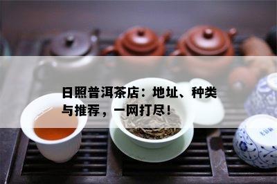 日照普洱茶店：地址、种类与推荐，一网打尽！