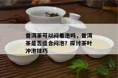 普洱茶可以闷着泡吗，普洱茶是不是适合闷泡？探讨茶叶冲泡技巧