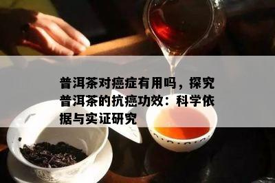 普洱茶对癌症有用吗，探究普洱茶的抗癌功效：科学依据与实证研究