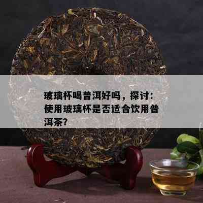 玻璃杯喝普洱好吗，探讨：采用玻璃杯是不是适合饮用普洱茶？