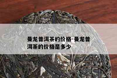 曼龙普洱茶的价格-曼龙普洱茶的价格是多少