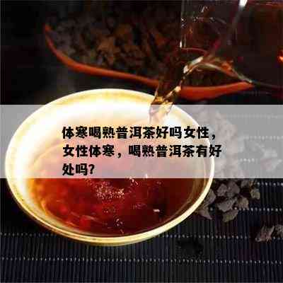 体寒喝熟普洱茶好吗女性，女性体寒，喝熟普洱茶有好处吗？