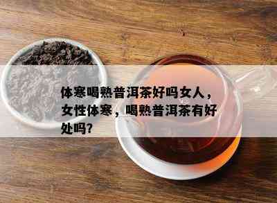 体寒喝熟普洱茶好吗女人，女性体寒，喝熟普洱茶有好处吗？