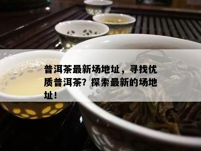 普洱茶最新场地址，寻找优质普洱茶？探索最新的场地址！