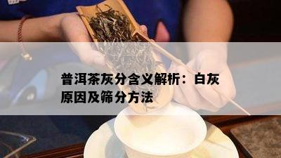 普洱茶灰分含义解析：白灰原因及筛分方法