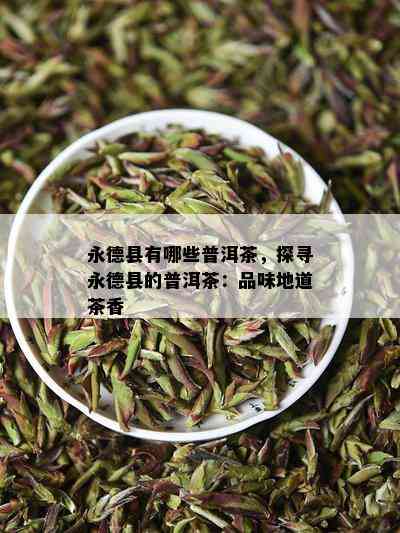 永德县有哪些普洱茶，探寻永德县的普洱茶：品味地道茶香