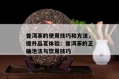 普洱茶的采用技巧和方法，提升品茗体验：普洱茶的正确泡法与饮用技巧