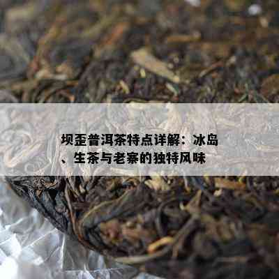 坝歪普洱茶特点详解：冰岛、生茶与老寨的特别风味