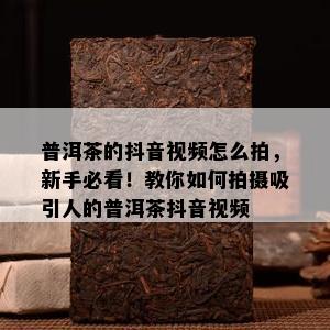 普洱茶的抖音视频怎么拍，新手必看！教你怎样拍摄吸引人的普洱茶抖音视频