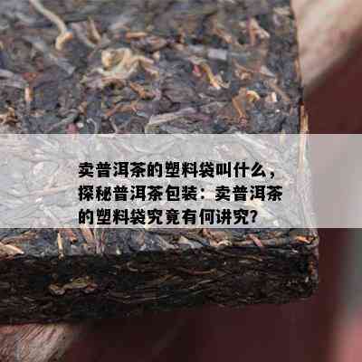 卖普洱茶的塑料袋叫什么，探秘普洱茶包装：卖普洱茶的塑料袋究竟有何讲究？