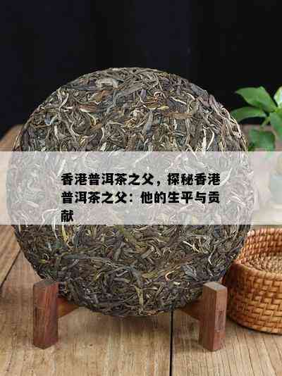 普洱茶之父，探秘普洱茶之父：他的生平与贡献