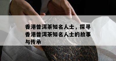 普洱茶知名人士，探寻普洱茶知名人士的故事与传承