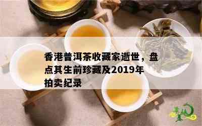 普洱茶收藏家逝世，盘点其生前珍藏及2019年拍卖纪录