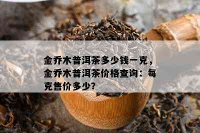 金乔木普洱茶多少钱一克，金乔木普洱茶价格查询：每克售价多少？