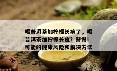 喝普洱茶加柠檬长痘了，喝普洱茶加柠檬长痘？警惕！可能的健康风险和解决方法