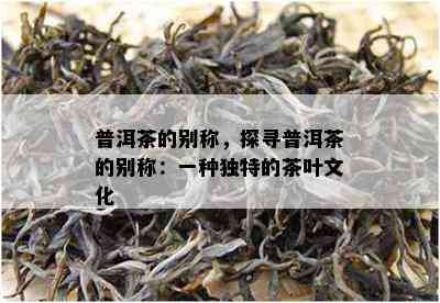 普洱茶的别称，探寻普洱茶的别称：一种特别的茶叶文化