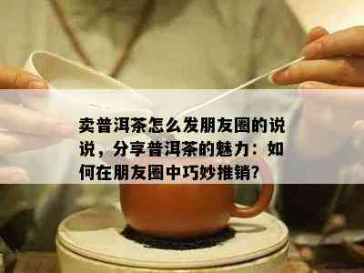 卖普洱茶怎么发朋友圈的说说，分享普洱茶的魅力：如何在朋友圈中巧妙推销？