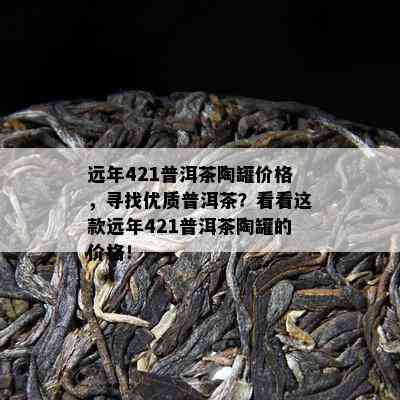 远年421普洱茶陶罐价格，寻找优质普洱茶？看看这款远年421普洱茶陶罐的价格！