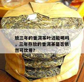 放三年的普洱茶叶还能喝吗，三年存放的普洱茶是不是依然可饮用？