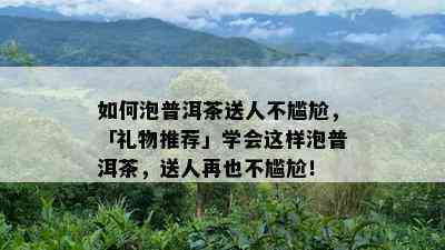 怎样泡普洱茶送人不尴尬，「礼物推荐」学会这样泡普洱茶，送人再也不尴尬！