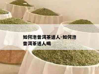 怎样泡普洱茶送人-怎样泡普洱茶送人喝