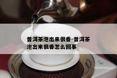 普洱茶泡出来很香-普洱茶泡出来很香怎么回事