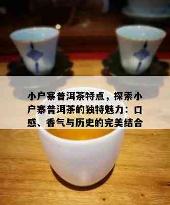 小户寨普洱茶特点，探索小户寨普洱茶的特别魅力：口感、香气与历史的完美结合