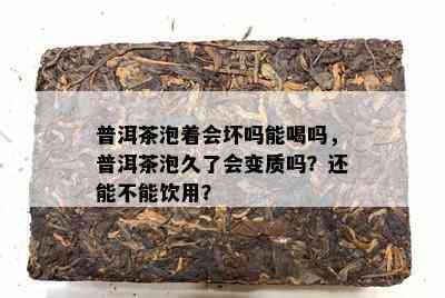 普洱茶泡着会坏吗能喝吗，普洱茶泡久了会变质吗？还能不能饮用？