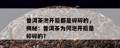 普洱茶泡开后都是碎碎的，揭秘：普洱茶为何泡开后是碎碎的？