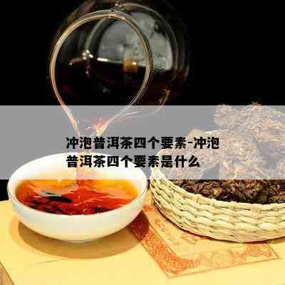 冲泡普洱茶四个要素-冲泡普洱茶四个要素是什么