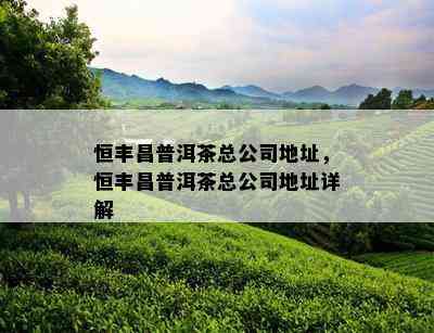 恒丰昌普洱茶总公司地址，恒丰昌普洱茶总公司地址详解