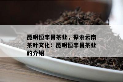 昆明恒丰昌茶业，探索云南茶叶文化：昆明恒丰昌茶业的介绍