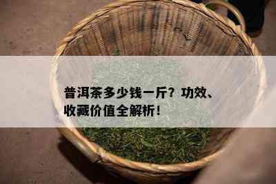 普洱茶多少钱一斤？功效、收藏价值全解析！