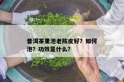 普洱茶里泡老陈皮好？怎样泡？功效是什么？