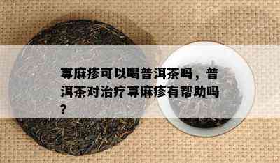 荨麻疹可以喝普洱茶吗，普洱茶对治疗荨麻疹有帮助吗？