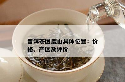 普洱茶困鹿山具 *** 置：价格、产区及评价